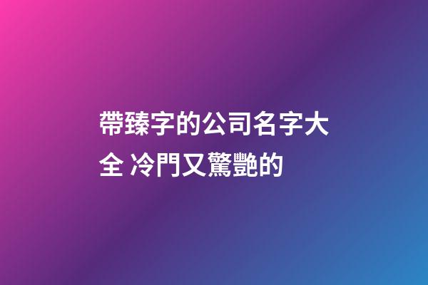 帶臻字的公司名字大全 冷門又驚艷的-第1張-公司起名-玄機(jī)派